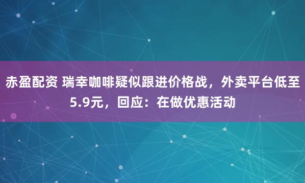 赤盈配资 瑞幸咖啡疑似跟进价格战，外卖平台低至5.9元，回应：在做优惠活动