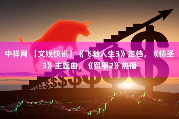 中祥网 【文娱快讯】《飞驰人生3》定档，《情圣3》主题曲，《罚罪2》热播