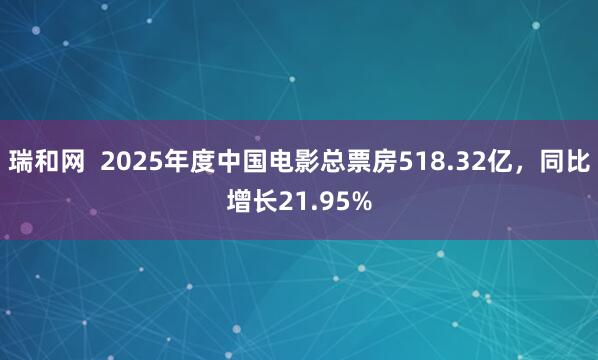 瑞和网  2025年度中国电影总票房518.32亿，同比增长21.95%