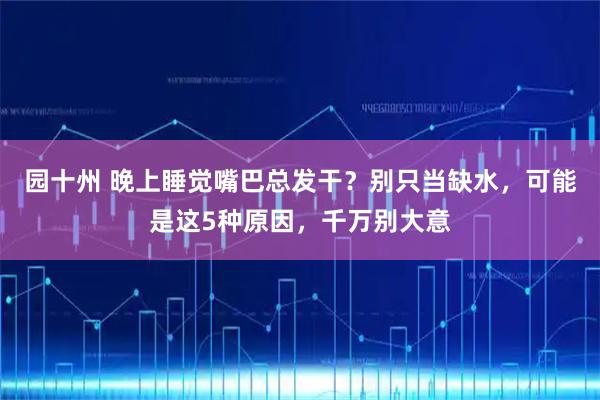 园十州 晚上睡觉嘴巴总发干？别只当缺水，可能是这5种原因，千万别大意