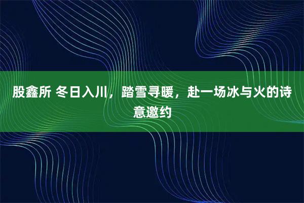 股鑫所 冬日入川，踏雪寻暖，赴一场冰与火的诗意邀约