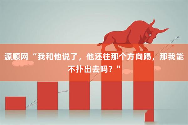 源顺网 “我和他说了，他还往那个方向踢，那我能不扑出去吗？”