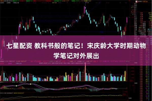 七星配资 教科书般的笔记！宋庆龄大学时期动物学笔记对外展出