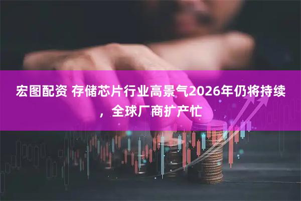 宏图配资 存储芯片行业高景气2026年仍将持续，全球厂商扩产忙