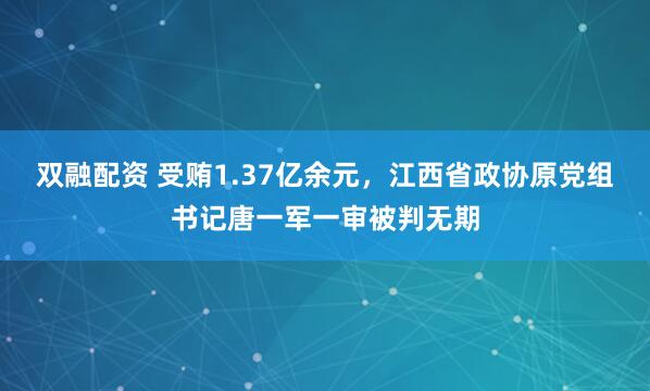 双融配资 受贿1.37亿余元，江西省政协原党组书记唐一军一审被判无期