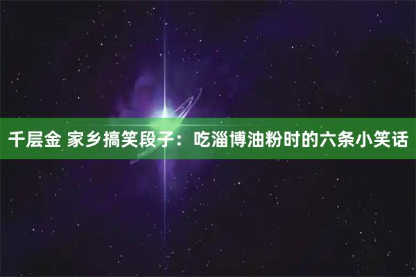千层金 家乡搞笑段子：吃淄博油粉时的六条小笑话