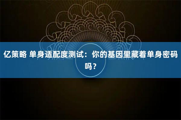 亿策略 单身适配度测试：你的基因里藏着单身密码吗？