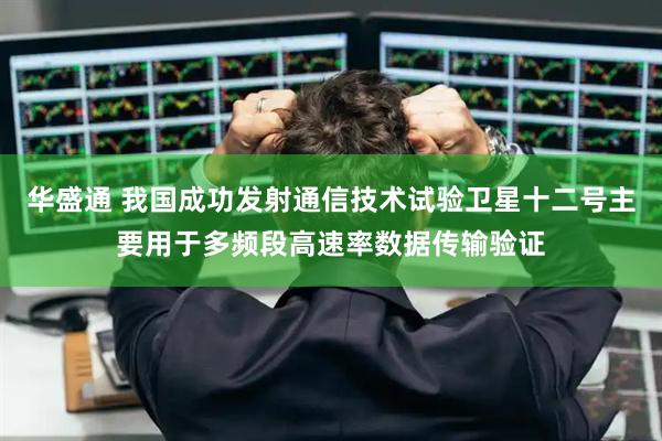 华盛通 我国成功发射通信技术试验卫星十二号主要用于多频段高速率数据传输验证