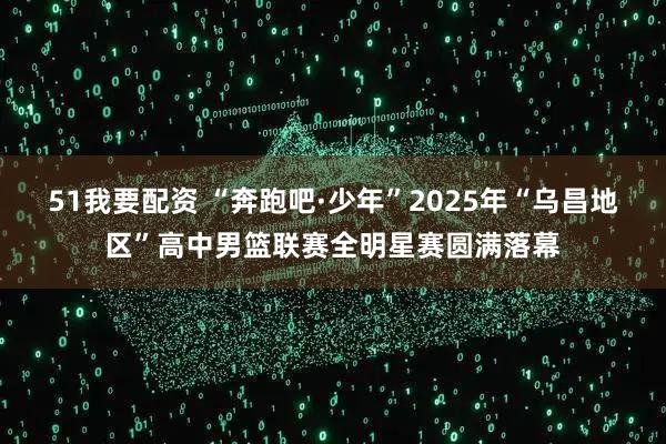 51我要配资 “奔跑吧·少年”2025年“乌昌地区”高中男篮联赛全明星赛圆满落幕
