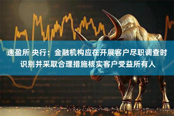 速盈所 央行：金融机构应在开展客户尽职调查时 识别并采取合理措施核实客户受益所有人