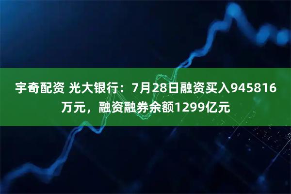 宇奇配资 光大银行：7月28日融资买入945816万元，融资融券余额1299亿元
