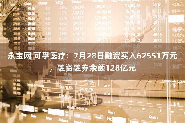 永宝网 可孚医疗：7月28日融资买入62551万元，融资融券余额128亿元