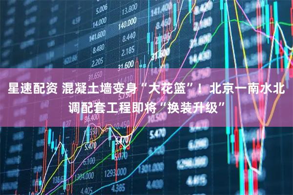 星速配资 混凝土墙变身“大花篮”！北京一南水北调配套工程即将“换装升级”
