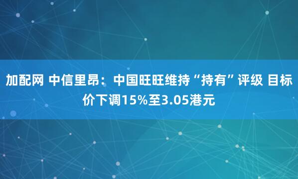加配网 中信里昂：中国旺旺维持“持有”评级 目标价下调15%至3.05港元