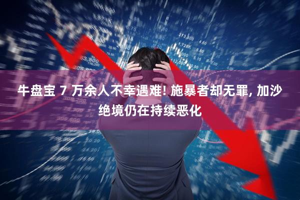 牛盘宝 7 万余人不幸遇难! 施暴者却无罪, 加沙绝境仍在持续恶化