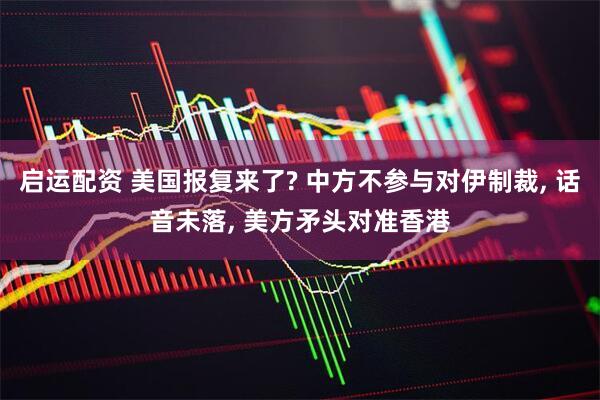 启运配资 美国报复来了? 中方不参与对伊制裁, 话音未落, 美方矛头对准香港